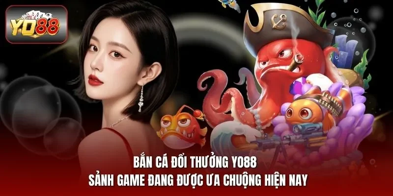 Bắn cá đổi thưởng yo88 - Sảnh game đang được ưa chuộng hiện nay